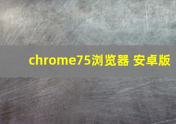 chrome75浏览器 安卓版